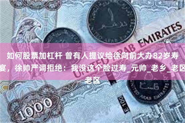 如何股票加杠杆 曾有人提议给徐向前大办82岁寿宴，徐帅严词拒