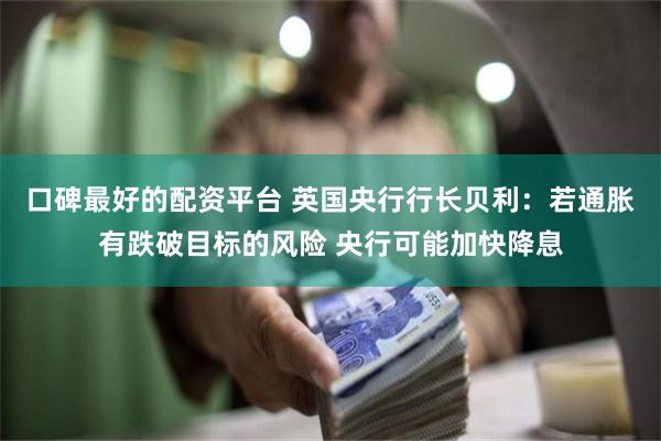 口碑最好的配资平台 英国央行行长贝利：若通胀有跌破目标的风险