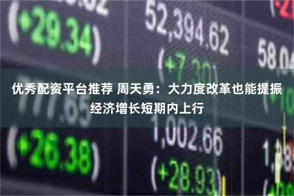 优秀配资平台推荐 周天勇：大力度改革也能提振经济增长短期内上