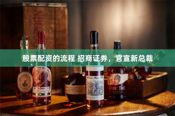 股票配资的流程 招商证券，官宣新总裁