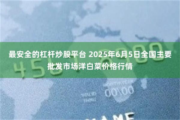 最安全的杠杆炒股平台 2025年6月5日全国主要批发市场洋白