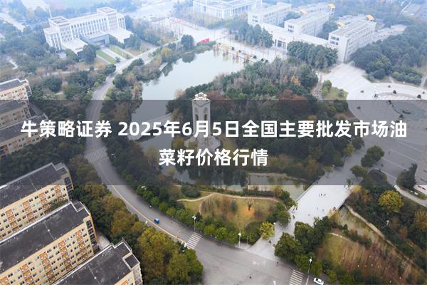 牛策略证券 2025年6月5日全国主要批发市场油菜籽价格行情