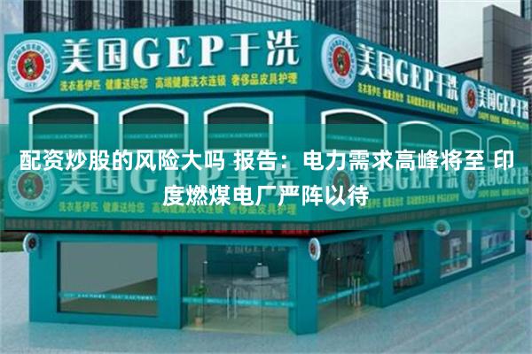 配资炒股的风险大吗 报告：电力需求高峰将至 印度燃煤电厂严阵