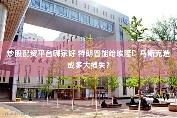 炒股配资平台哪家好 特朗普能给埃隆・马斯克造成多大损失？
