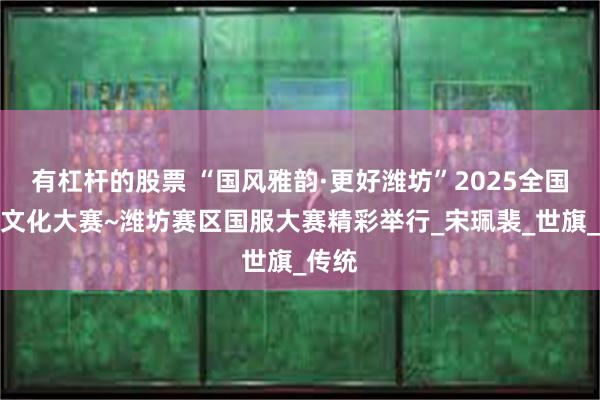 有杠杆的股票 “国风雅韵·更好潍坊”2025全国国服文化大赛