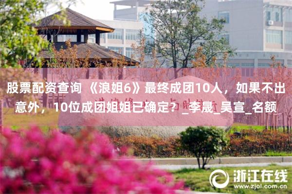 股票配资查询 《浪姐6》最终成团10人，如果不出意外，10位