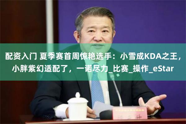 配资入门 夏季赛首周惊艳选手：小雪成KDA之王，小胖紫幻适配