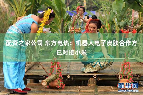 配资之家公司 东方电热：机器人电子皮肤合作方已对接小米