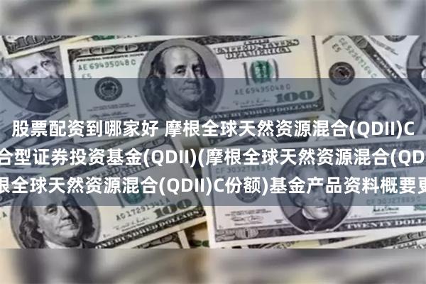 股票配资到哪家好 摩根全球天然资源混合(QDII)C: 摩根全球天然资源混合型证券投资基金(QDII)(摩根全球天然资源混合(QDII)C份额)基金产品资料概要更新