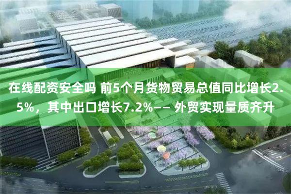 在线配资安全吗 前5个月货物贸易总值同比增长2.5%，其中出