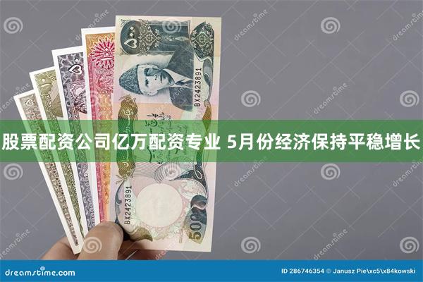 股票配资公司亿万配资专业 5月份经济保持平稳增长