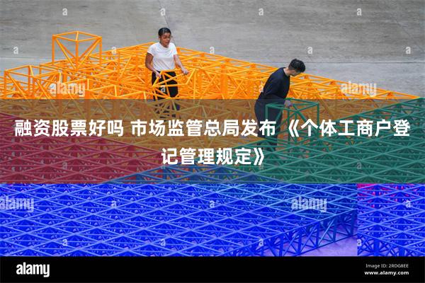 融资股票好吗 市场监管总局发布 《个体工商户登记管理规定》