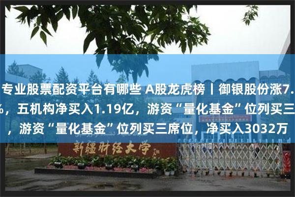 专业股票配资平台有哪些 A股龙虎榜丨御银股份涨7.25%，换