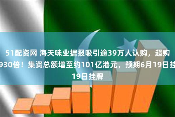 51配资网 海天味业据报吸引逾39万人认购，超购逾930倍！