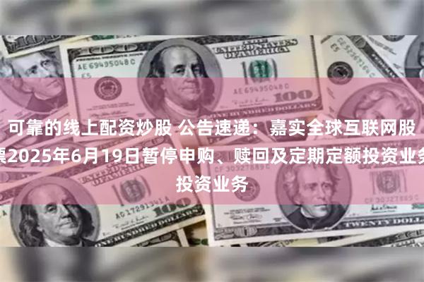 可靠的线上配资炒股 公告速递：嘉实全球互联网股票2025年6