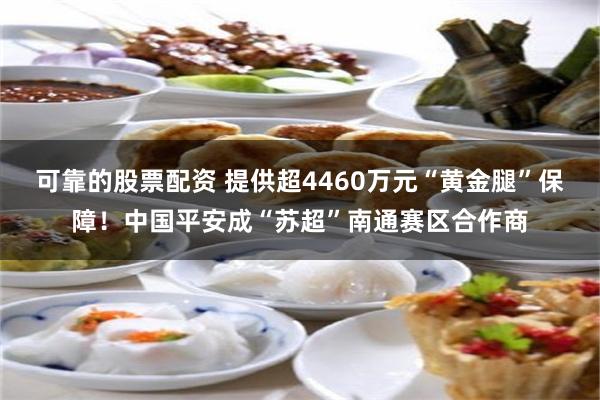可靠的股票配资 提供超4460万元“黄金腿”保障！中国平安成