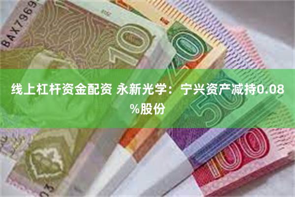 线上杠杆资金配资 永新光学：宁兴资产减持0.08%股份