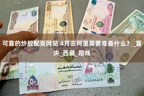 可靠的炒股配资网站 4月去阿里需要准备什么？_夏央_西藏_路