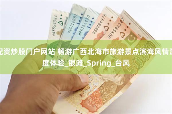 配资炒股门户网站 畅游广西北海市旅游景点滨海风情深度体验_银