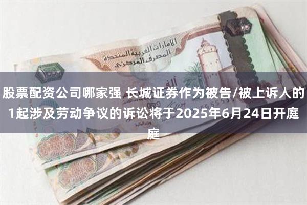 股票配资公司哪家强 长城证券作为被告/被上诉人的1起涉及劳动