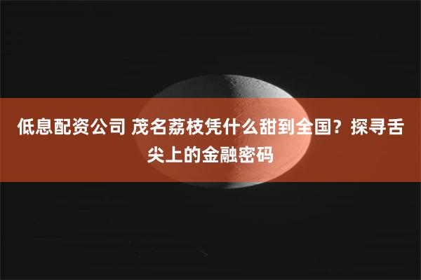 低息配资公司 茂名荔枝凭什么甜到全国？探寻舌尖上的金融密码