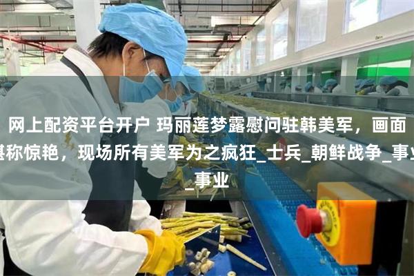 网上配资平台开户 玛丽莲梦露慰问驻韩美军，画面堪称惊艳，现场