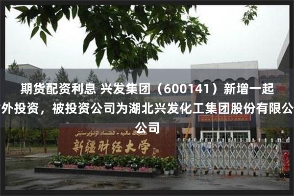 期货配资利息 兴发集团（600141）新增一起对外投资，被投