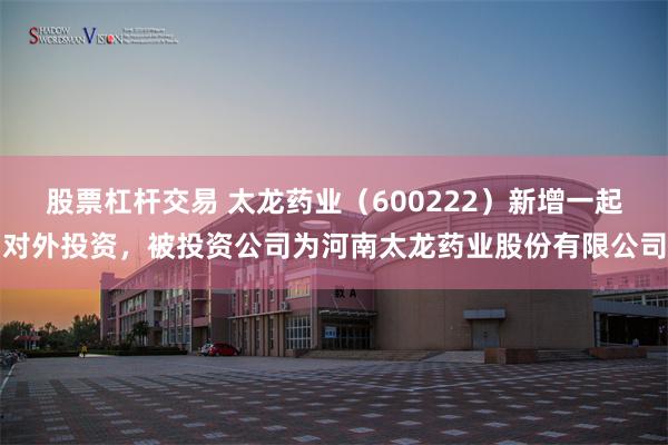 股票杠杆交易 太龙药业（600222）新增一起对外投资，被投