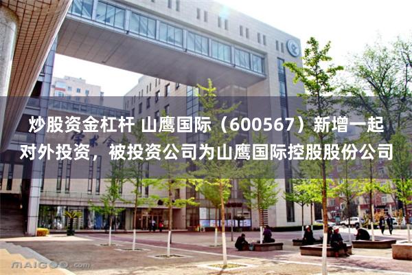炒股资金杠杆 山鹰国际（600567）新增一起对外投资，被投