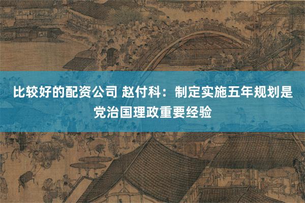 比较好的配资公司 赵付科：制定实施五年规划是党治国理政重要经