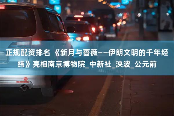 正规配资排名 《新月与蔷薇——伊朗文明的千年经纬》亮相南京博