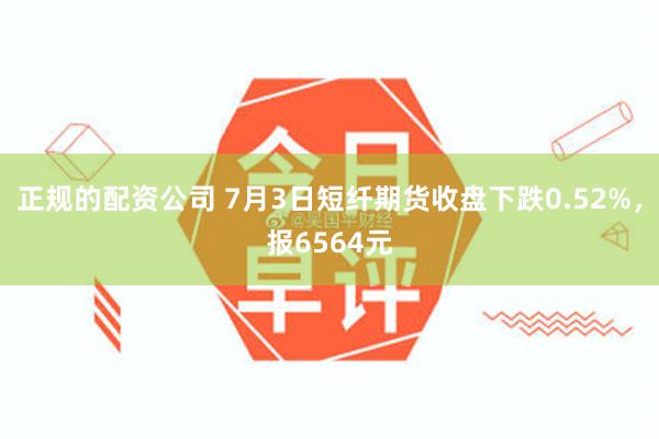 正规的配资公司 7月3日短纤期货收盘下跌0.52%，报656