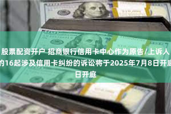 股票配资开户 招商银行信用卡中心作为原告/上诉人的16起涉及