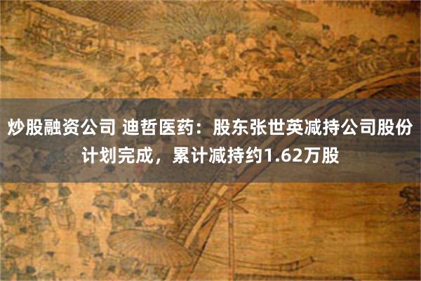 炒股融资公司 迪哲医药：股东张世英减持公司股份计划完成，累计