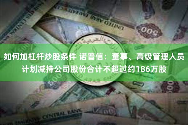 如何加杠杆炒股条件 诺普信：董事、高级管理人员计划减持公司股