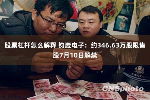 股票杠杆怎么解释 钧崴电子：约346.63万股限售股7月10
