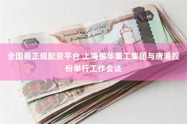 全国最正规配资平台 上海振华重工集团与唐港股份举行工作会谈
