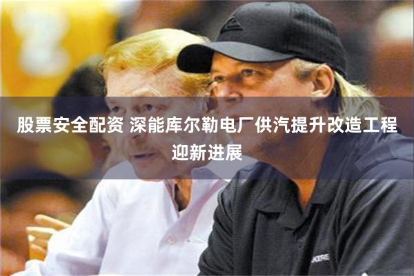 股票安全配资 深能库尔勒电厂供汽提升改造工程迎新进展