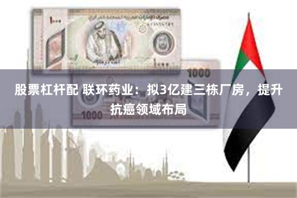 股票杠杆配 联环药业：拟3亿建三栋厂房，提升抗癌领域布局
