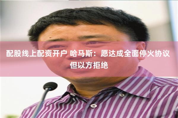 配股线上配资开户 哈马斯：愿达成全面停火协议 但以方拒绝