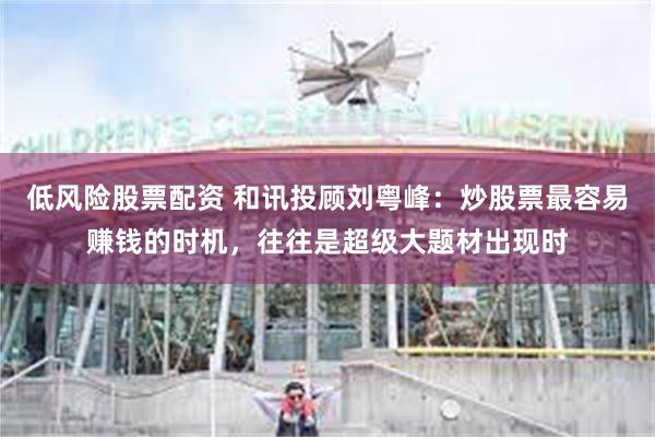低风险股票配资 和讯投顾刘粤峰：炒股票最容易赚钱的时机，往往
