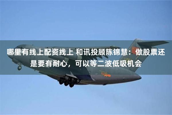 哪里有线上配资线上 和讯投顾陈锦慧：做股票还是要有耐心，可以