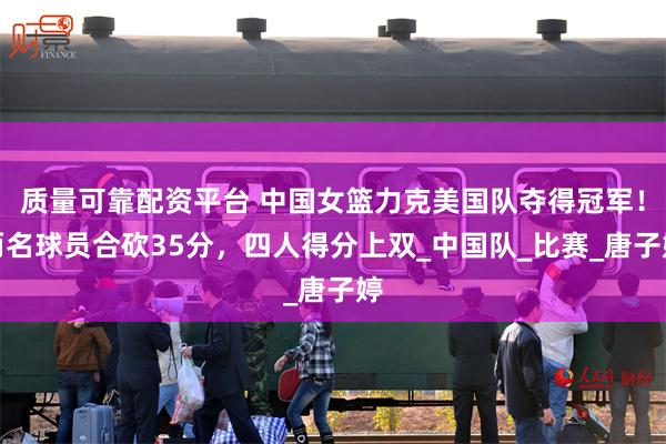 质量可靠配资平台 中国女篮力克美国队夺得冠军！两名球员合砍3