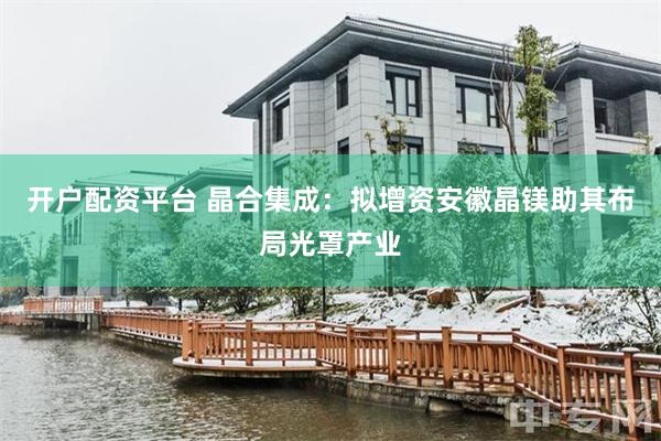 开户配资平台 晶合集成：拟增资安徽晶镁助其布局光罩产业