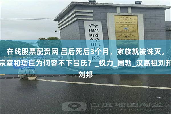 在线股票配资网 吕后死后3个月，家族就被诛灭，宗室和功臣为何
