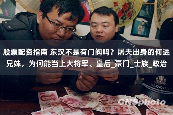 股票配资指南 东汉不是有门阀吗？屠夫出身的何进兄妹，为何能当