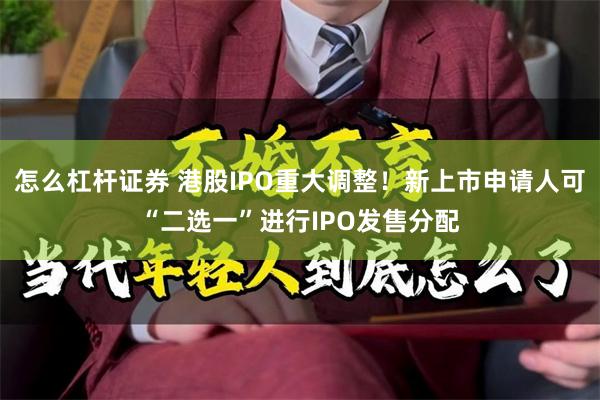 怎么杠杆证券 港股IPO重大调整！新上市申请人可“二选一”进