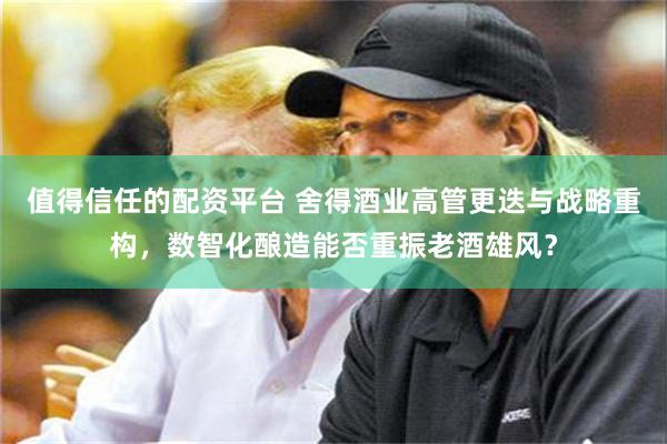 值得信任的配资平台 舍得酒业高管更迭与战略重构，数智化酿造能