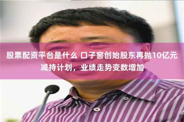 股票配资平台是什么 口子窖创始股东再抛10亿元减持计划，业绩