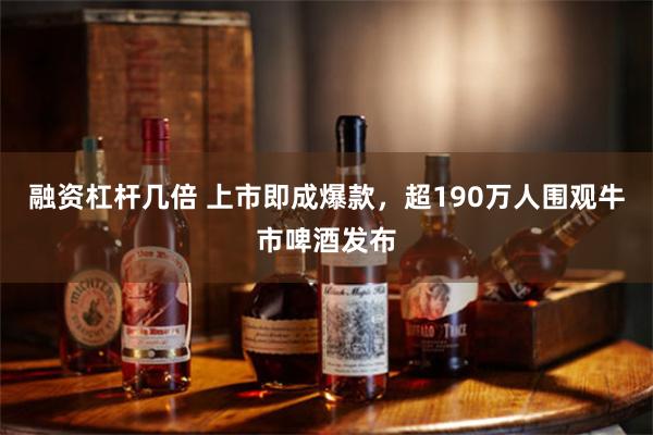 融资杠杆几倍 上市即成爆款，超190万人围观牛市啤酒发布